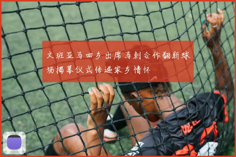 文班亚马回乡出席马刺合作翻新球场揭幕仪式传递家乡情怀