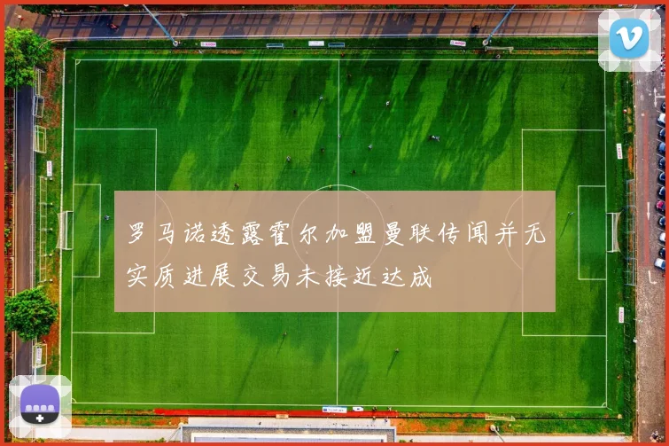 罗马诺透露霍尔加盟曼联传闻并无实质进展交易未接近达成