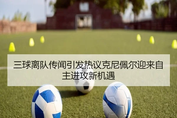 三球离队传闻引发热议克尼佩尔迎来自主进攻新机遇