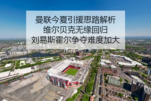 曼联今夏引援思路解析 维尔贝克无缘回归 刘易斯霍尔争夺难度加大