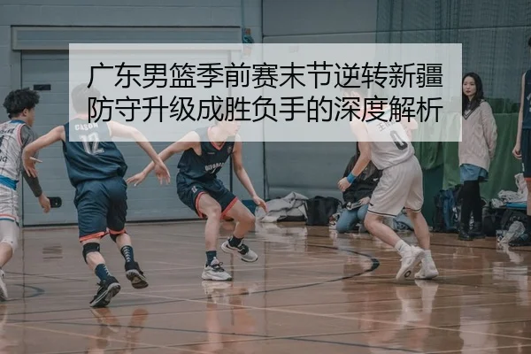 广东男篮季前赛末节逆转新疆 防守升级成胜负手的深度解析