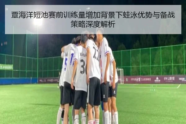 覃海洋短池赛前训练量增加背景下蛙泳优势与备战策略深度解析
